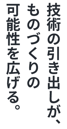 技術の引き出しが、ものづくりの可能性を広げる。
